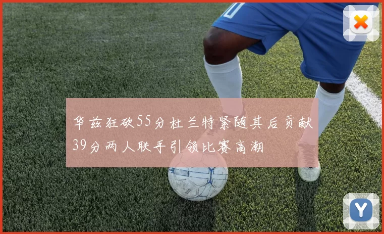 华兹狂砍55分杜兰特紧随其后贡献39分两人联手引领比赛高潮