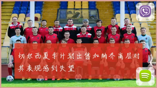 切尔西夏季计划出售加纳乔高层对其表现感到失望