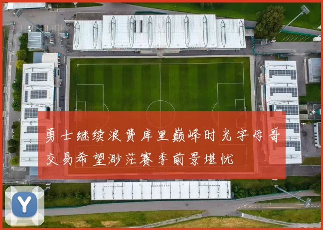 勇士继续浪费库里巅峰时光字母哥交易希望渺茫赛季前景堪忧