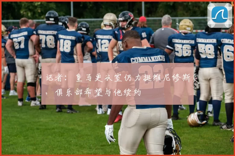 记者：皇马更衣室仍力挺维尼修斯，俱乐部希望与他续约