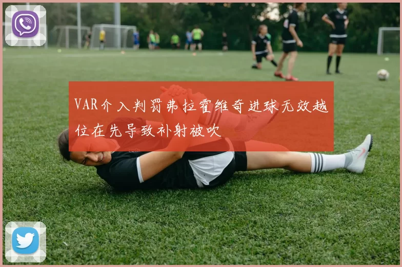 VAR介入判罚弗拉霍维奇进球无效越位在先导致补射被吹
